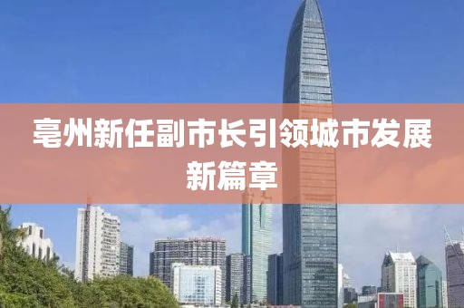 亳州新任副市长引领城市发展新篇章