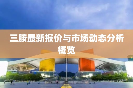 三胺最新报价与市场动态分析概览
