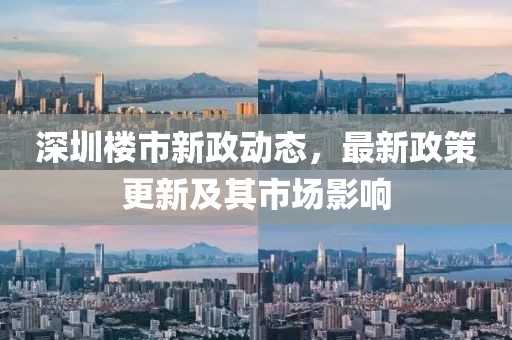 深圳楼市新政动态，最新政策更新及其市场影响