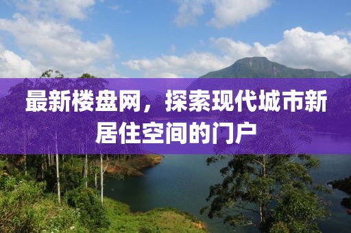 最新楼盘网，探索现代城市新居住空间的门户