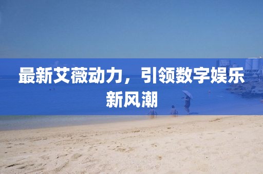 最新艾薇动力，引领数字娱乐新风潮