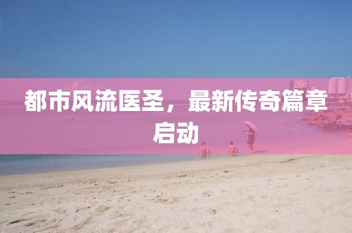 都市风流医圣，最新传奇篇章启动