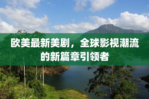 欧美最新美剧，全球影视潮流的新篇章引领者