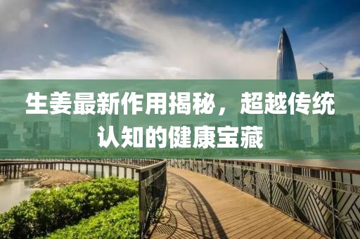 生姜最新作用揭秘，超越传统认知的健康宝藏