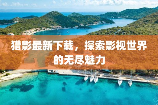 猎影最新下载，探索影视世界的无尽魅力