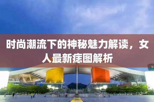 时尚潮流下的神秘魅力解读，女人最新痣图解析