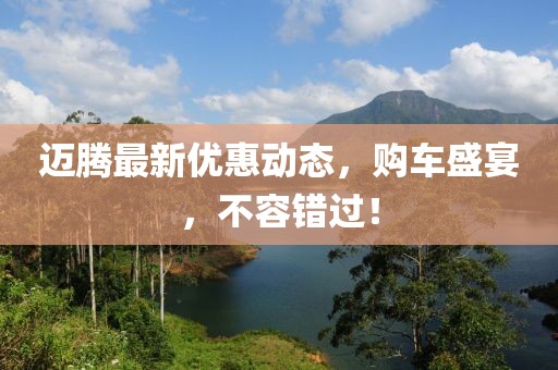 迈腾最新优惠动态，购车盛宴，不容错过！