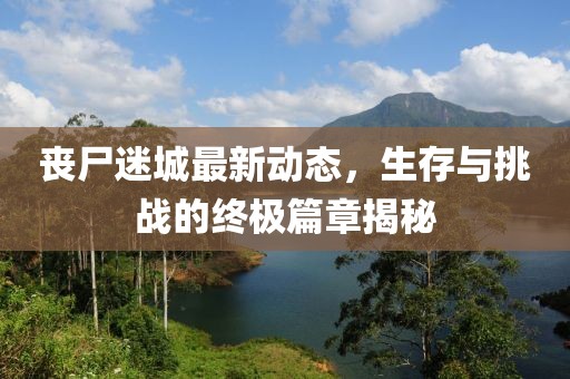 丧尸迷城最新动态，生存与挑战的终极篇章揭秘