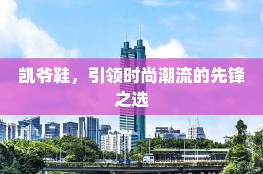 凯爷鞋，引领时尚潮流的先锋之选