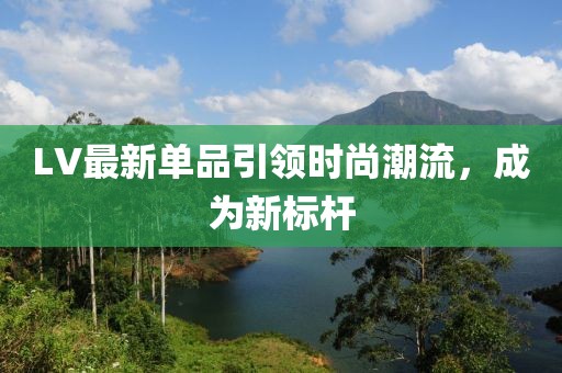 LV最新单品引领时尚潮流，成为新标杆