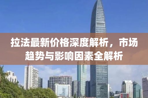 拉法最新价格深度解析，市场趋势与影响因素全解析