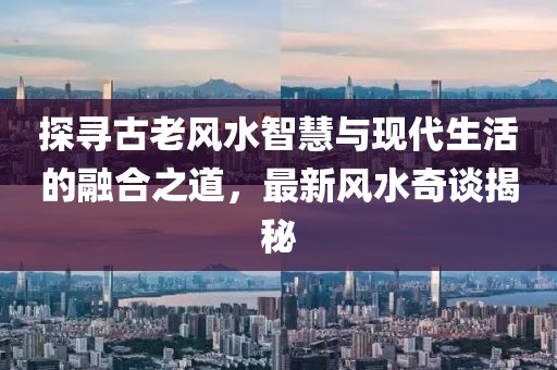 探寻古老风水智慧与现代生活的融合之道，最新风水奇谈揭秘