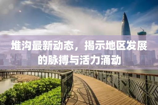 堆沟最新动态，揭示地区发展的脉搏与活力涌动