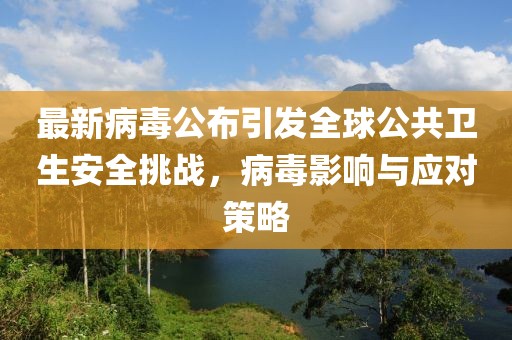 最新病毒公布引发全球公共卫生安全挑战，病毒影响与应对策略
