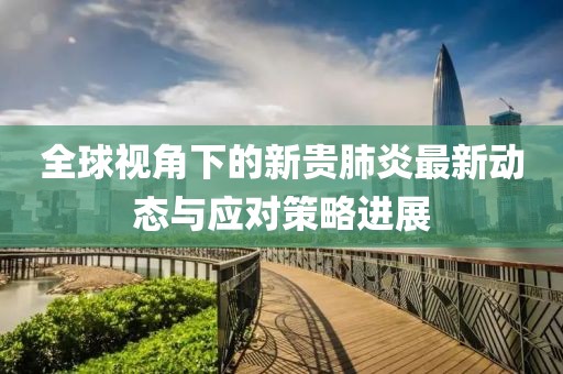 全球视角下的新贵肺炎最新动态与应对策略进展