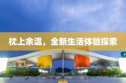 枕上余温，全新生活体验探索