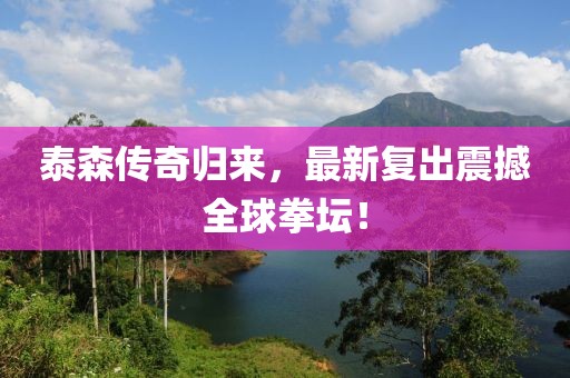 泰森传奇归来，最新复出震撼全球拳坛！