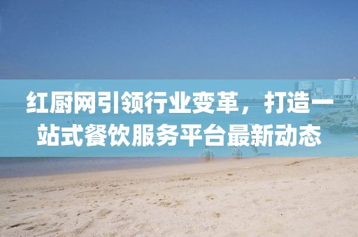 红厨网引领行业变革，打造一站式餐饮服务平台最新动态