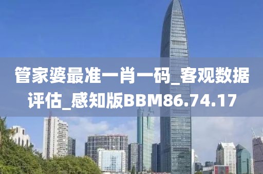 管家婆最准一肖一码_客观数据评估_感知版BBM86.74.17
