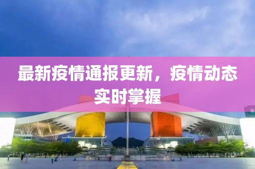 最新疫情通报更新，疫情动态实时掌握