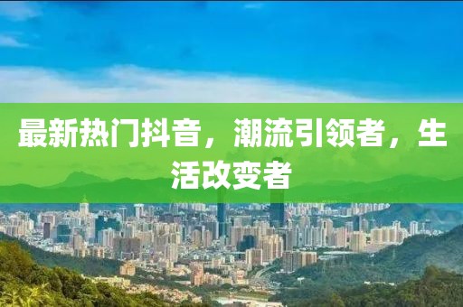 最新热门抖音，潮流引领者，生活改变者