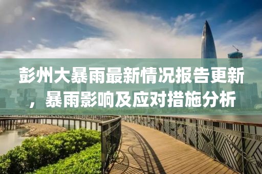 彭州大暴雨最新情况报告更新，暴雨影响及应对措施分析