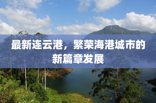 最新连云港，繁荣海港城市的新篇章发展