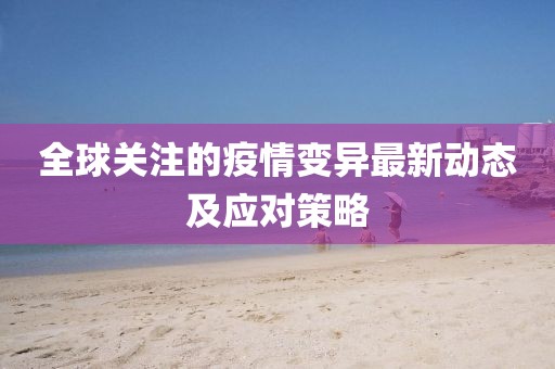 全球关注的疫情变异最新动态及应对策略