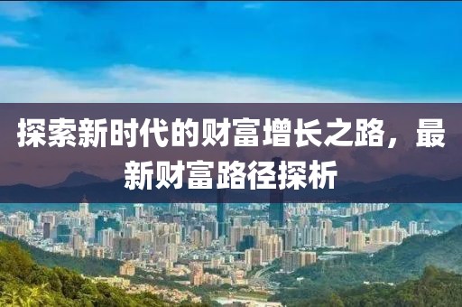 探索新时代的财富增长之路，最新财富路径探析
