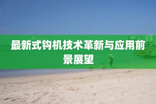 最新式钩机技术革新与应用前景展望