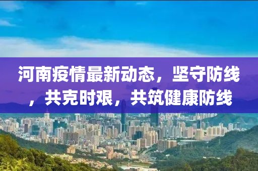 河南疫情最新动态，坚守防线，共克时艰，共筑健康防线