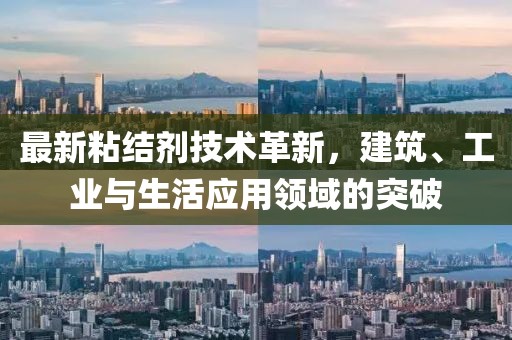 最新粘结剂技术革新，建筑、工业与生活应用领域的突破
