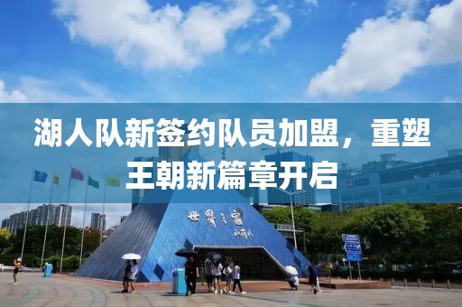 湖人队新签约队员加盟，重塑王朝新篇章开启