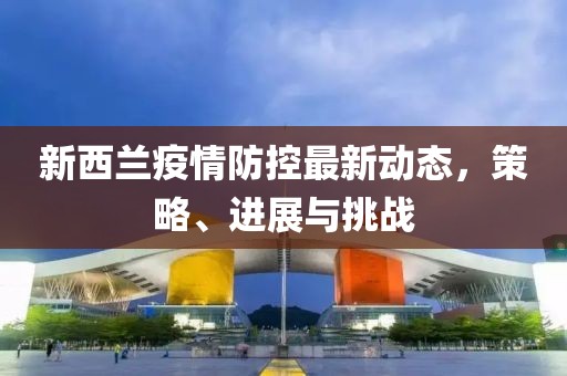 新西兰疫情防控最新动态，策略、进展与挑战