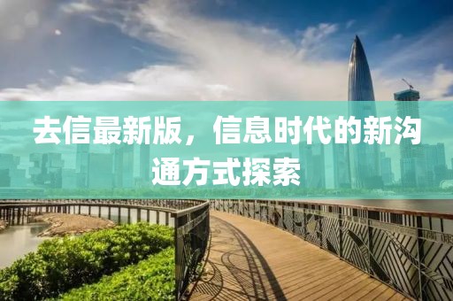 去信最新版，信息时代的新沟通方式探索