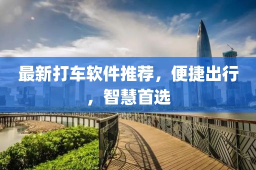 最新打车软件推荐，便捷出行，智慧首选