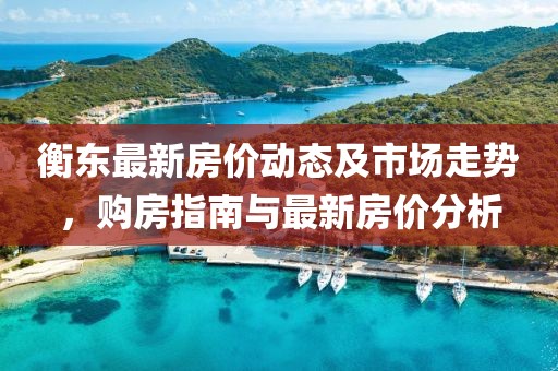 衡东最新房价动态及市场走势，购房指南与最新房价分析