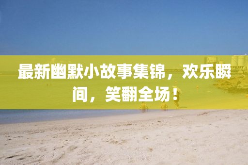 最新幽默小故事集锦，欢乐瞬间，笑翻全场！
