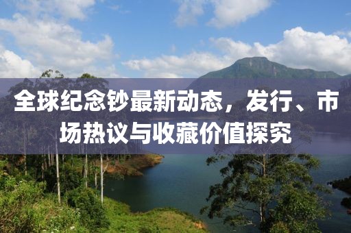 全球纪念钞最新动态，发行、市场热议与收藏价值探究