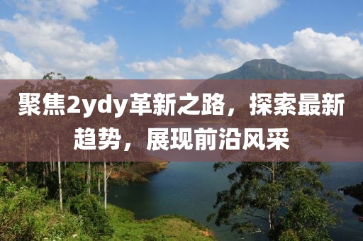聚焦2ydy革新之路，探索最新趋势，展现前沿风采