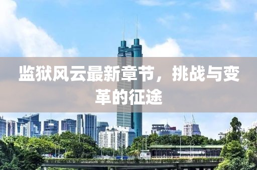 监狱风云最新章节，挑战与变革的征途