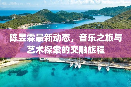 陈昱霖最新动态，音乐之旅与艺术探索的交融旅程