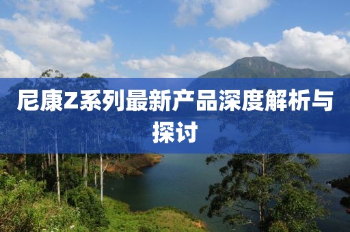尼康Z系列最新产品深度解析与探讨
