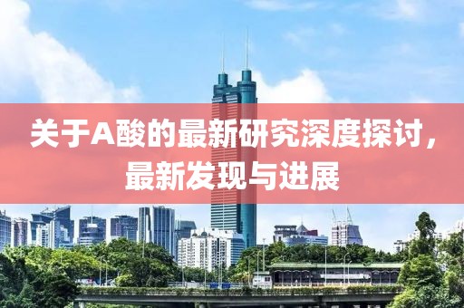 关于A酸的最新研究深度探讨，最新发现与进展