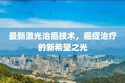 最新激光治癌技术，癌症治疗的新希望之光