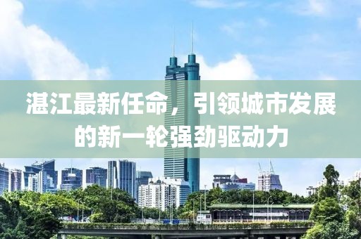 湛江最新任命，引领城市发展的新一轮强劲驱动力