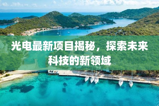 光电最新项目揭秘，探索未来科技的新领域