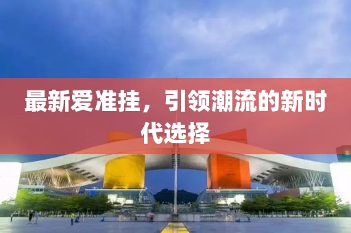 最新爱准挂，引领潮流的新时代选择