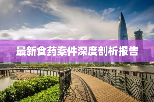 最新食药案件深度剖析报告