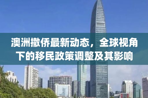 澳洲撤侨最新动态，全球视角下的移民政策调整及其影响